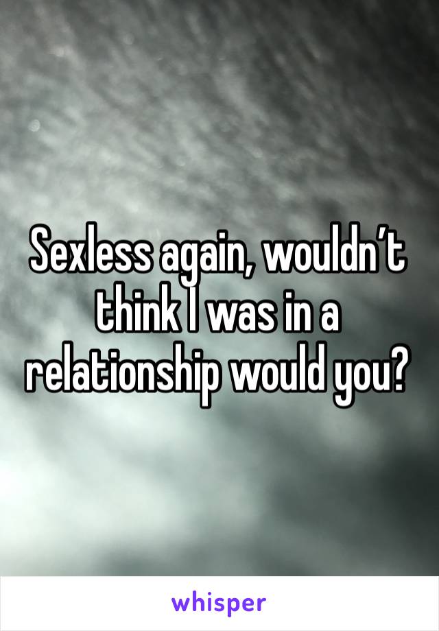 Sexless again, wouldn’t think I was in a relationship would you? 