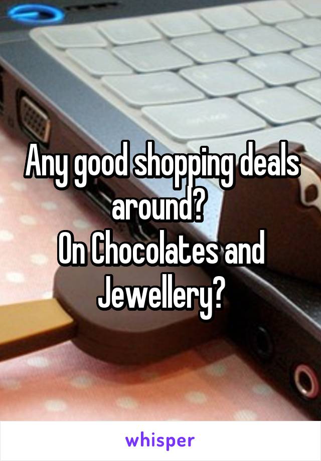Any good shopping deals around? 
On Chocolates and Jewellery?