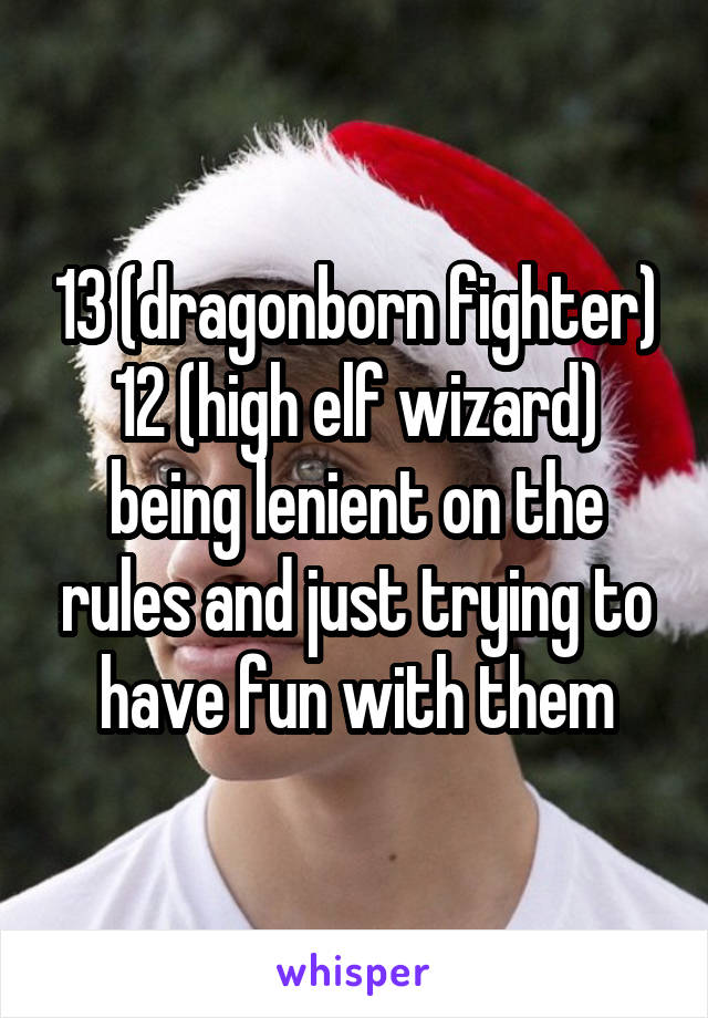 13 (dragonborn fighter) 12 (high elf wizard) being lenient on the rules and just trying to have fun with them