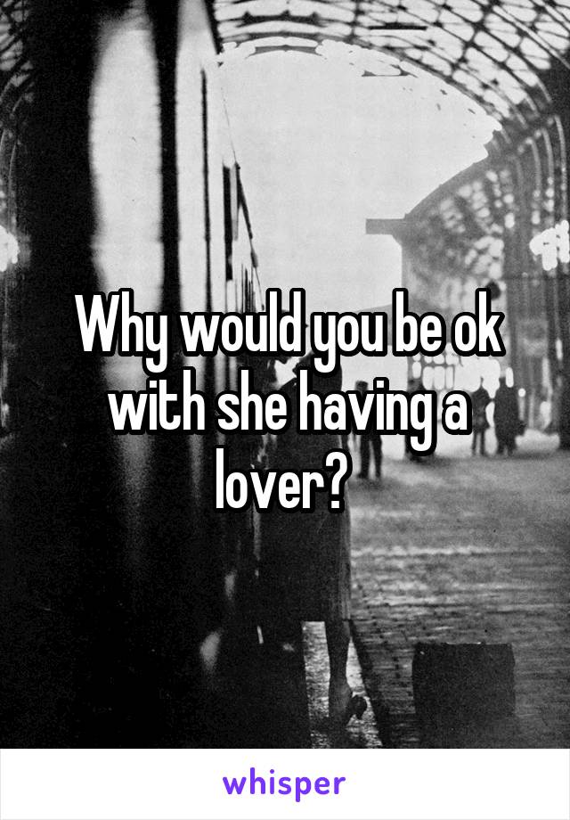 Why would you be ok with she having a lover? 