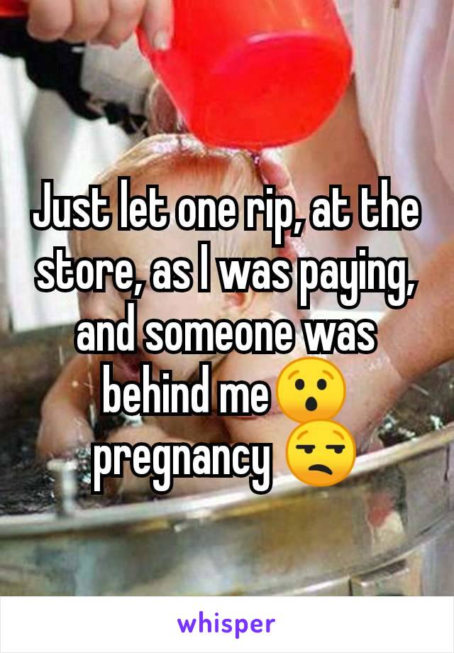 Just let one rip, at the store, as I was paying, and someone was behind me😯 pregnancy 😒