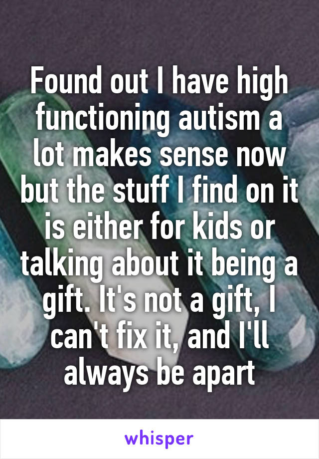 Found out I have high functioning autism a lot makes sense now but the stuff I find on it is either for kids or talking about it being a gift. It's not a gift, I can't fix it, and I'll always be apart
