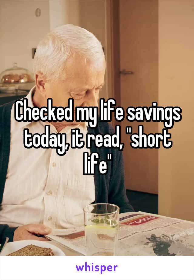Checked my life savings today, it read, "short life"