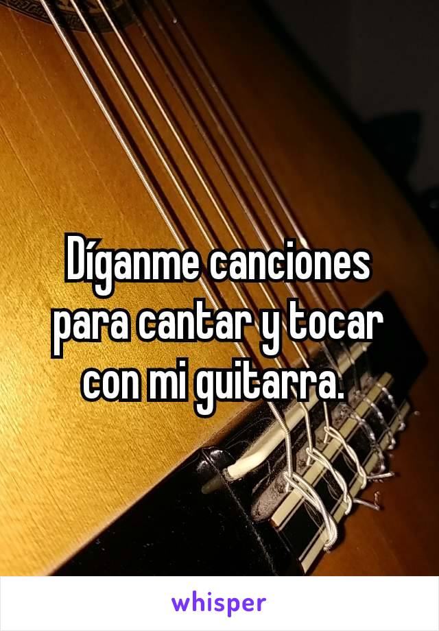 Díganme canciones para cantar y tocar con mi guitarra. 