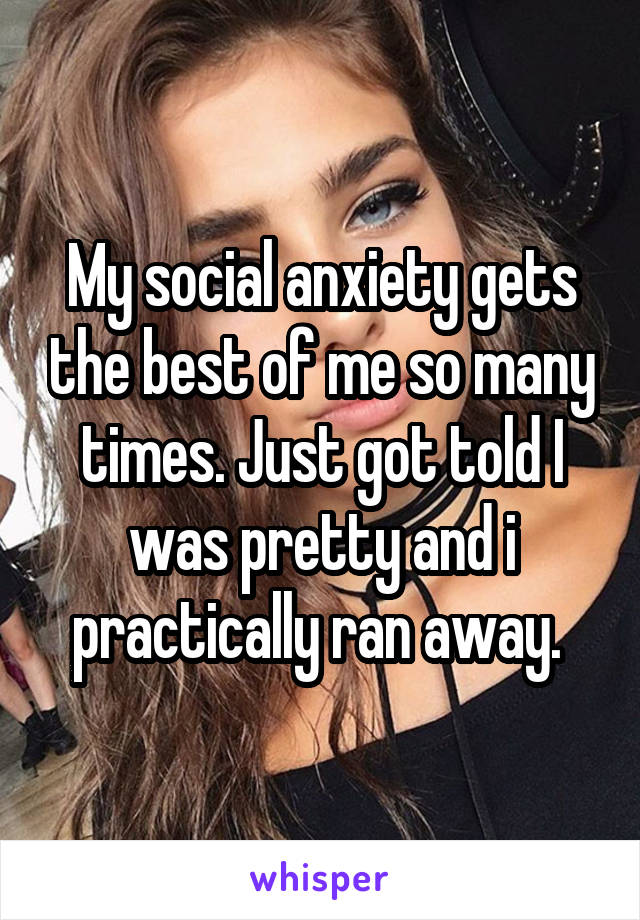 My social anxiety gets the best of me so many times. Just got told I was pretty and i practically ran away. 