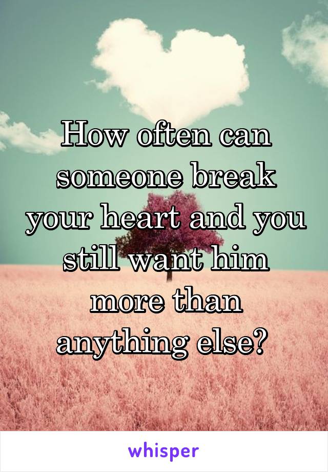 How often can someone break your heart and you still want him more than anything else? 