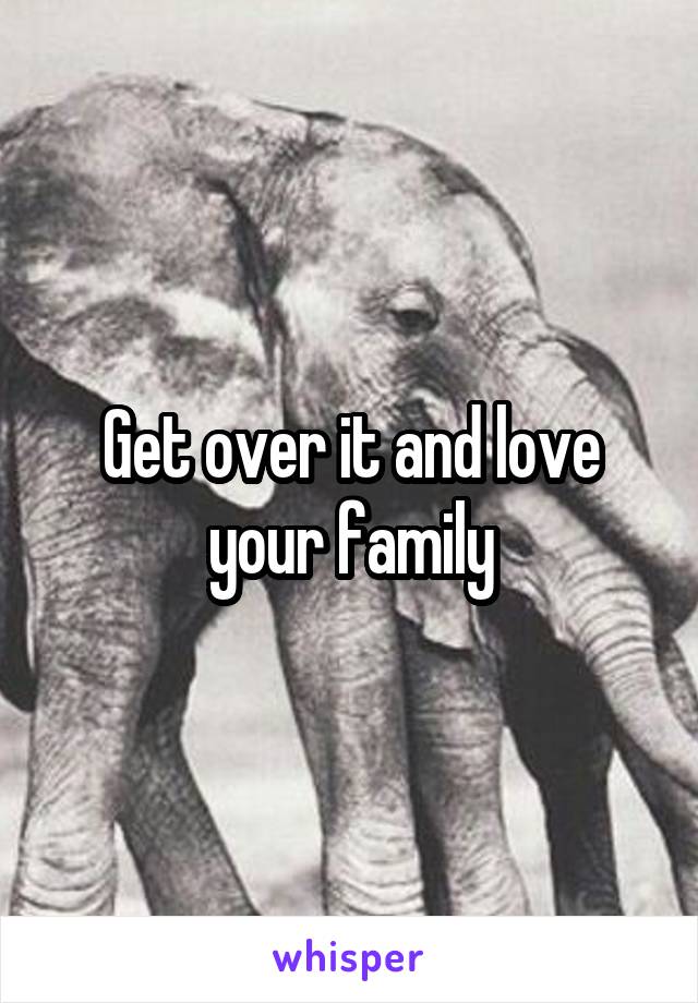 Get over it and love your family