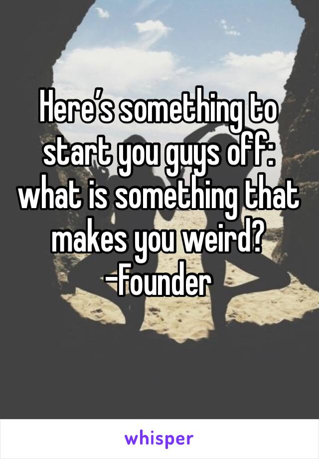 Here’s something to start you guys off: what is something that makes you weird? 
-Founder 