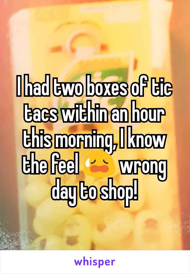 I had two boxes of tic tacs within an hour this morning, I know the feel 😥 wrong day to shop!