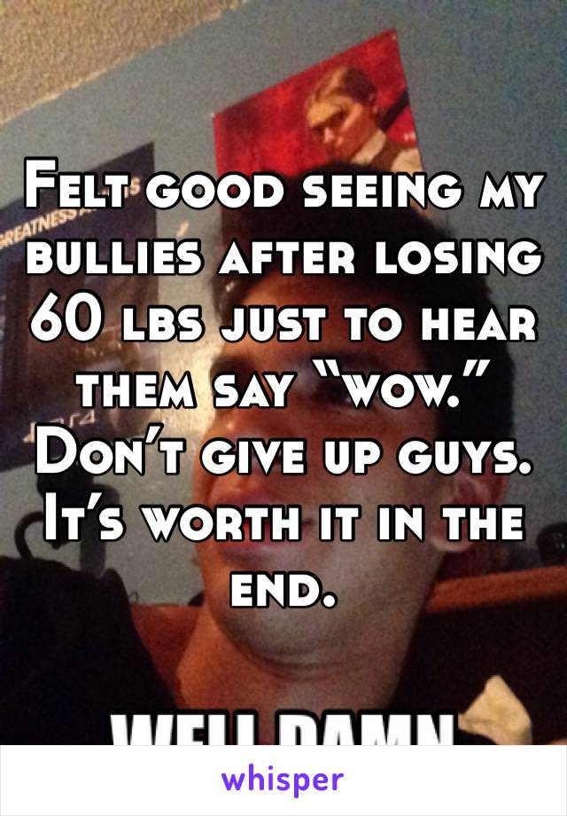 Felt good seeing my bullies after losing 60 lbs just to hear them say “wow.” Don’t give up guys. It’s worth it in the end. 