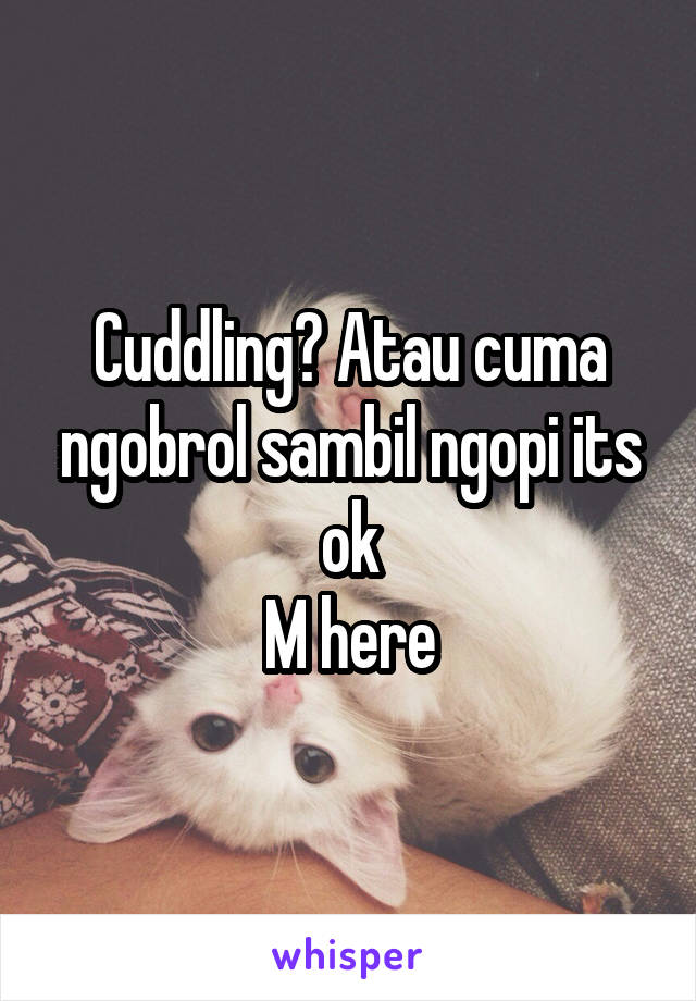 Cuddling? Atau cuma ngobrol sambil ngopi its ok
M here