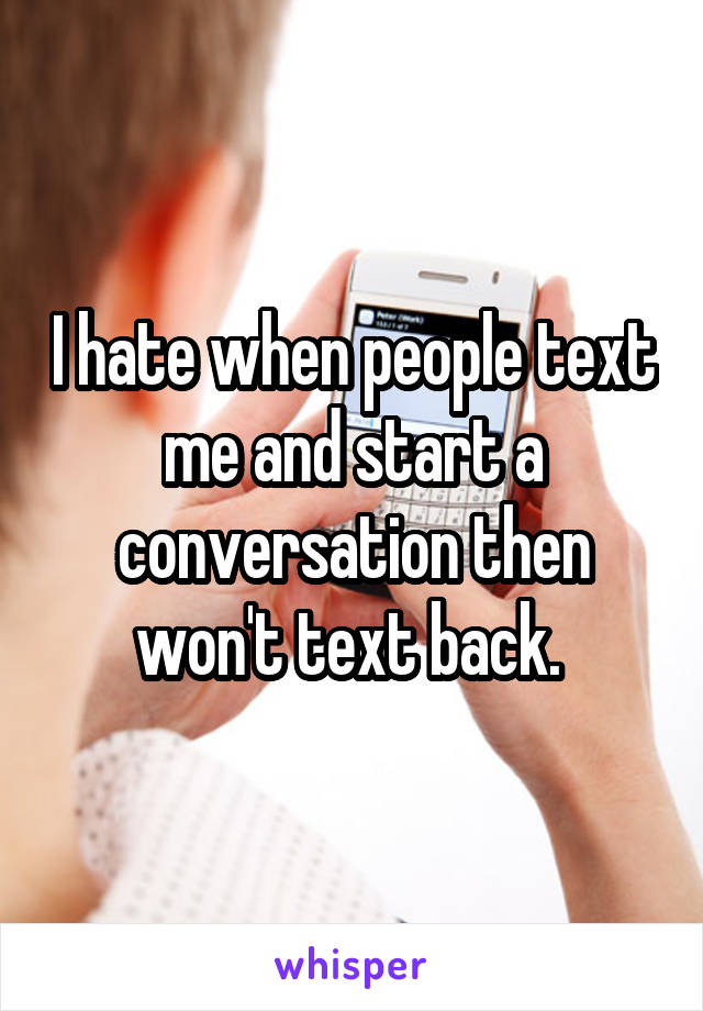 I hate when people text me and start a conversation then won't text back. 