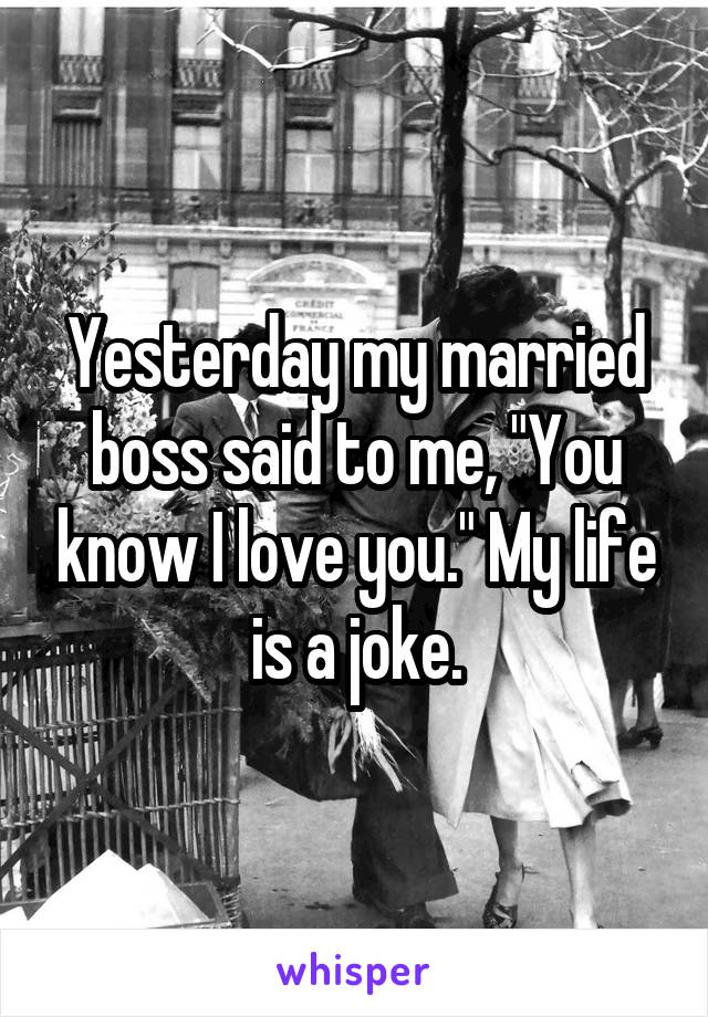 Yesterday my married boss said to me, "You know I love you." My life is a joke.