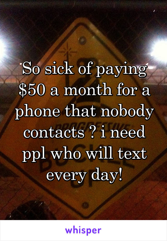 So sick of paying $50 a month for a phone that nobody contacts 😑 i need ppl who will text every day!