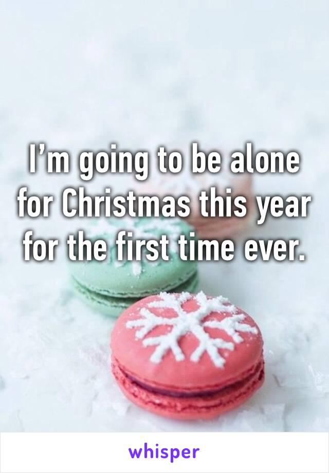 I’m going to be alone for Christmas this year for the first time ever. 
