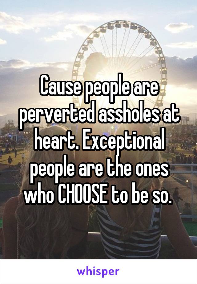 Cause people are perverted assholes at heart. Exceptional people are the ones who CHOOSE to be so. 