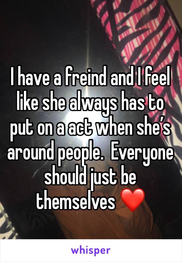 I have a freind and I feel like she always has to put on a act when she’s around people.  Everyone should just be themselves ❤️