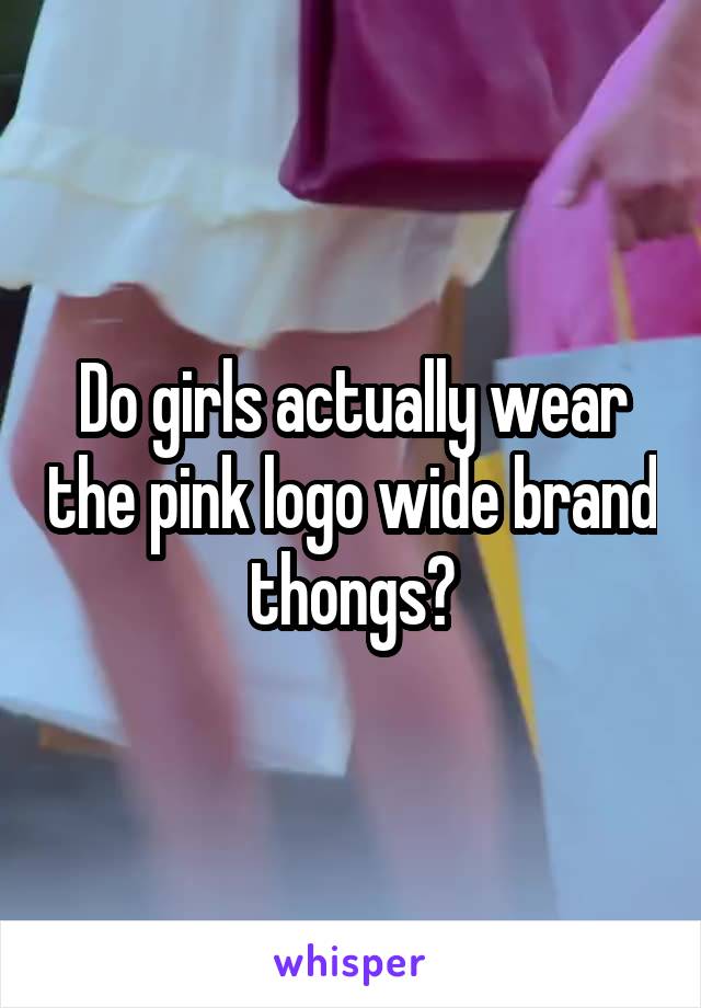 Do girls actually wear the pink logo wide brand thongs?