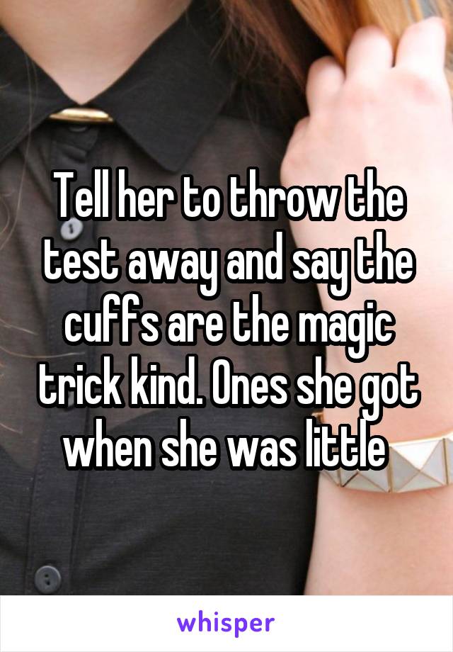 Tell her to throw the test away and say the cuffs are the magic trick kind. Ones she got when she was little 