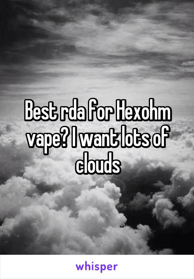 Best rda for Hexohm vape? I want lots of clouds