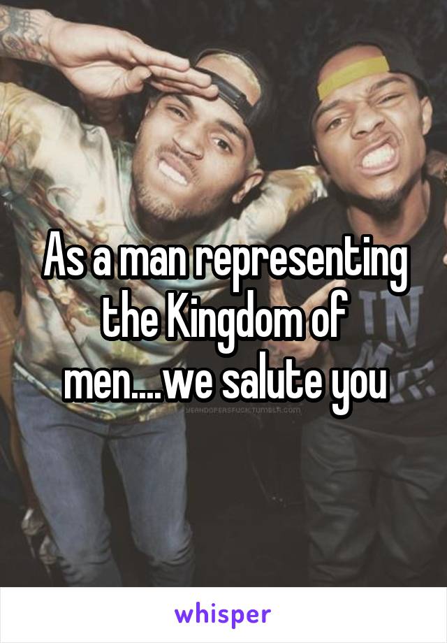 As a man representing the Kingdom of men....we salute you