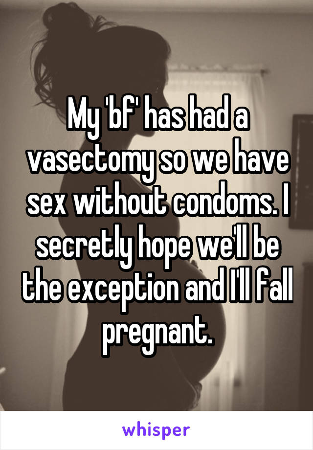 My 'bf' has had a vasectomy so we have sex without condoms. I secretly hope we'll be the exception and I'll fall pregnant.