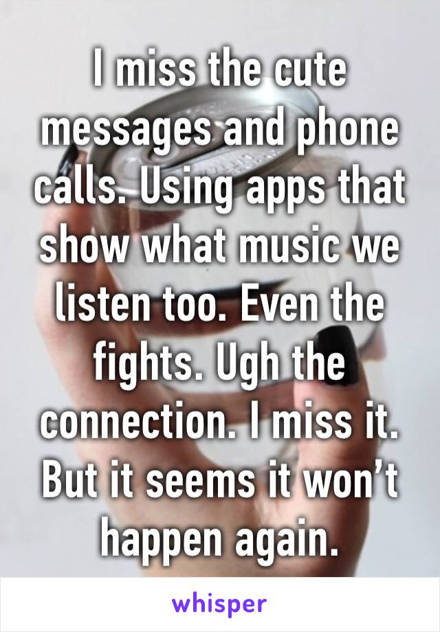 I miss the cute messages and phone calls. Using apps that show what music we listen too. Even the fights. Ugh the connection. I miss it. But it seems it won’t happen again. 
