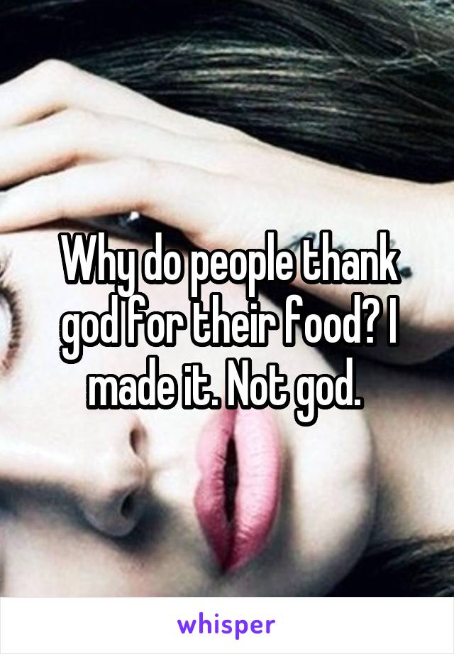 Why do people thank god for their food? I made it. Not god. 