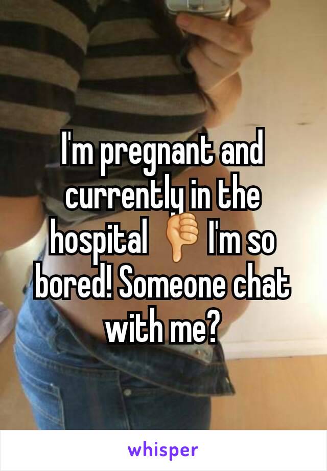 I'm pregnant and currently in the hospital 👎I'm so bored! Someone chat with me?