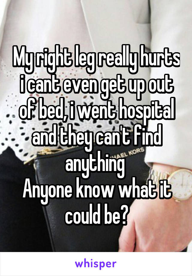 My right leg really hurts i cant even get up out of bed, i went hospital and they can't find anything 
Anyone know what it could be?