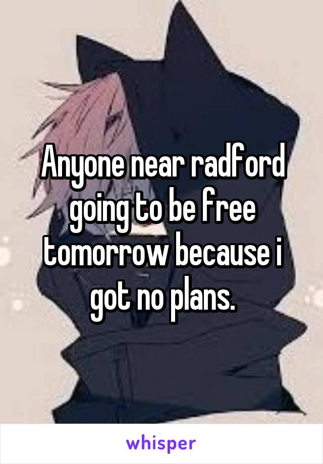 Anyone near radford going to be free tomorrow because i got no plans.