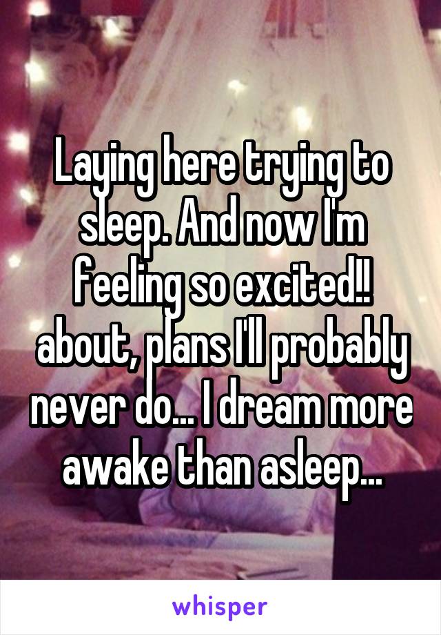 Laying here trying to sleep. And now I'm feeling so excited!! about, plans I'll probably never do... I dream more awake than asleep...
