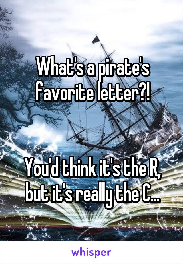 What's a pirate's favorite letter?!


You'd think it's the R, but it's really the C...