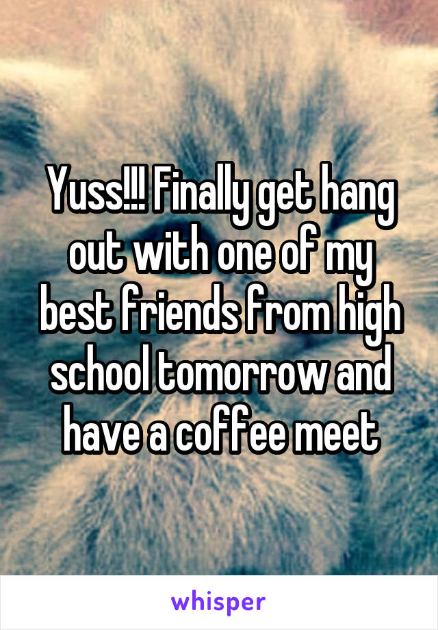 Yuss!!! Finally get hang out with one of my best friends from high school tomorrow and have a coffee meet