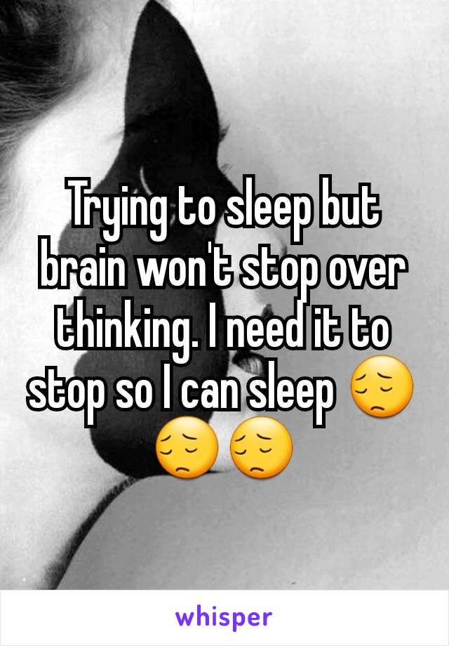 Trying to sleep but brain won't stop over thinking. I need it to stop so I can sleep 😔😔😔
