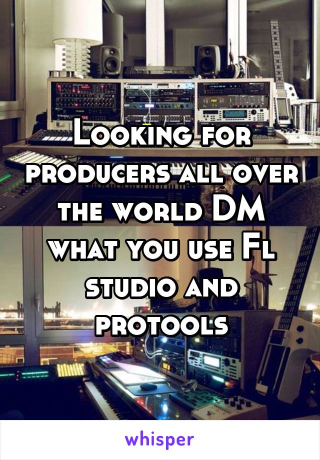 Looking for producers all over the world DM what you use Fl studio and protools