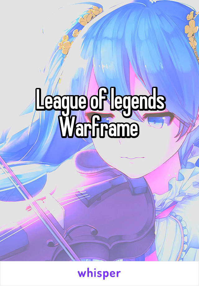 League of legends
Warframe 

