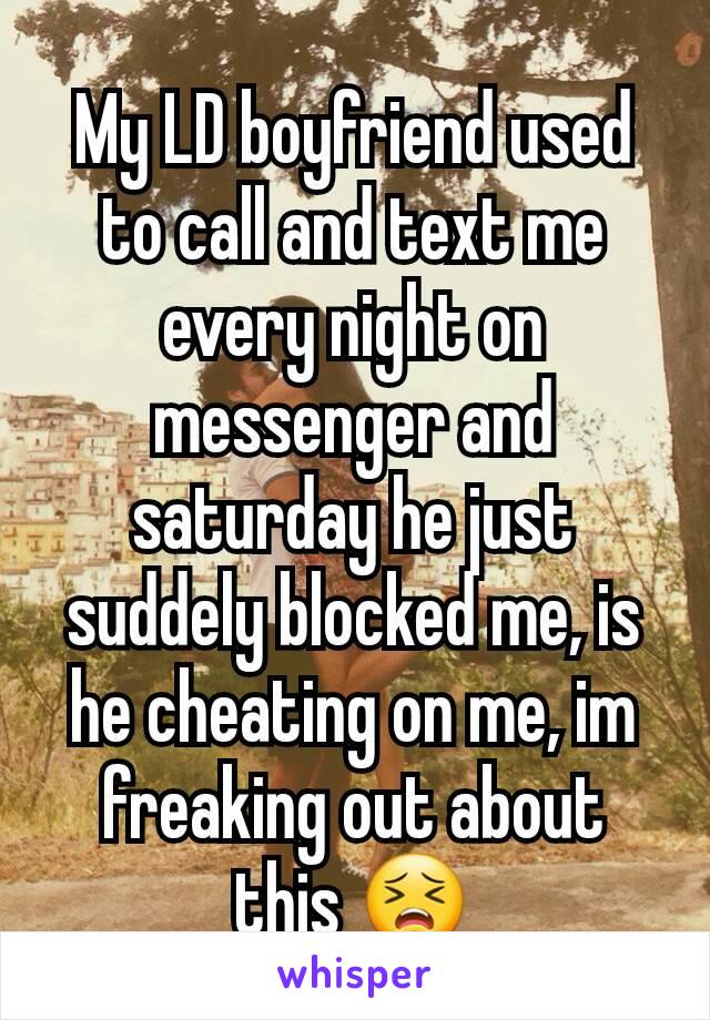 My LD boyfriend used to call and text me every night on messenger and saturday he just suddely blocked me, is he cheating on me, im freaking out about this 😣