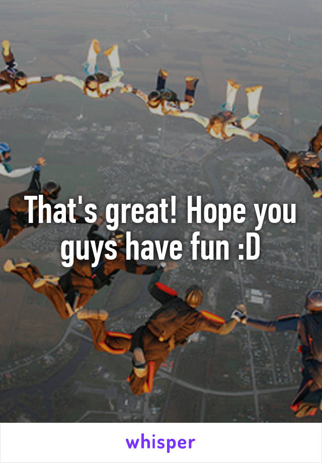 That's great! Hope you guys have fun :D