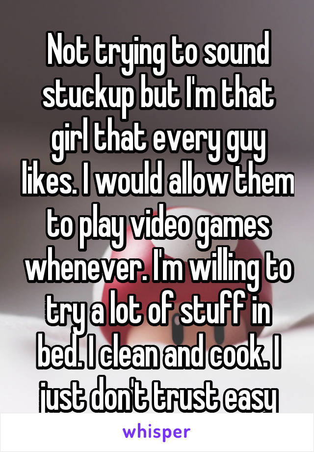 Not trying to sound stuckup but I'm that girl that every guy likes. I would allow them to play video games whenever. I'm willing to try a lot of stuff in bed. I clean and cook. I just don't trust easy
