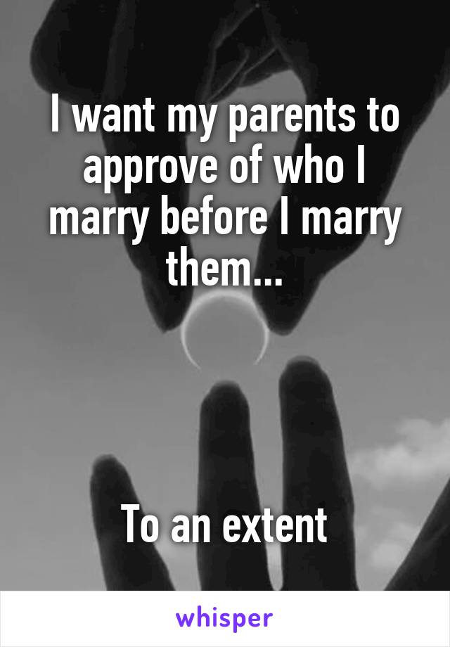 I want my parents to approve of who I marry before I marry them...




To an extent