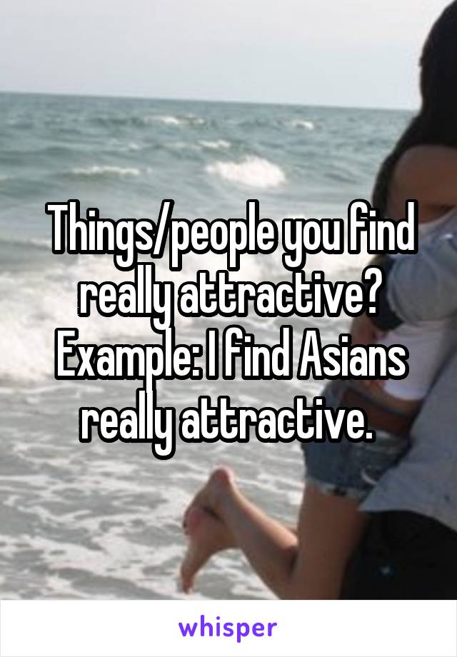 Things/people you find really attractive? Example: I find Asians really attractive. 