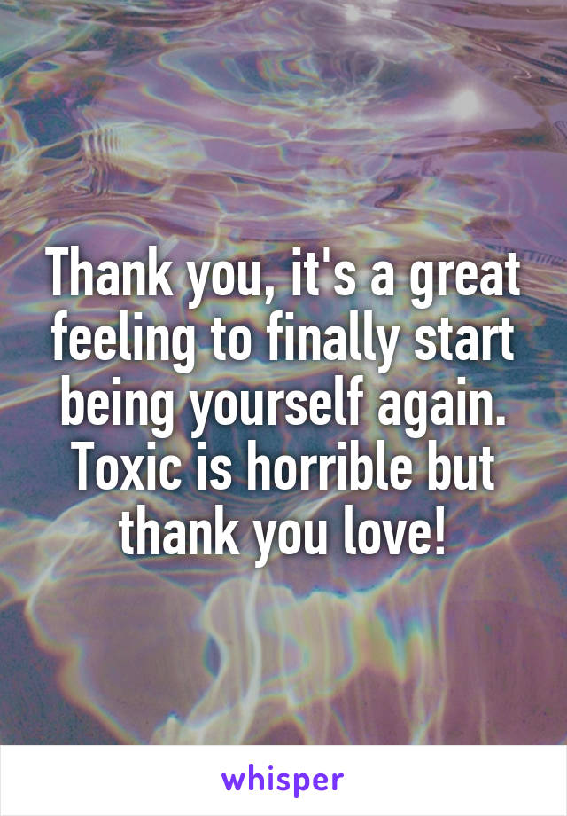 Thank you, it's a great feeling to finally start being yourself again. Toxic is horrible but thank you love!