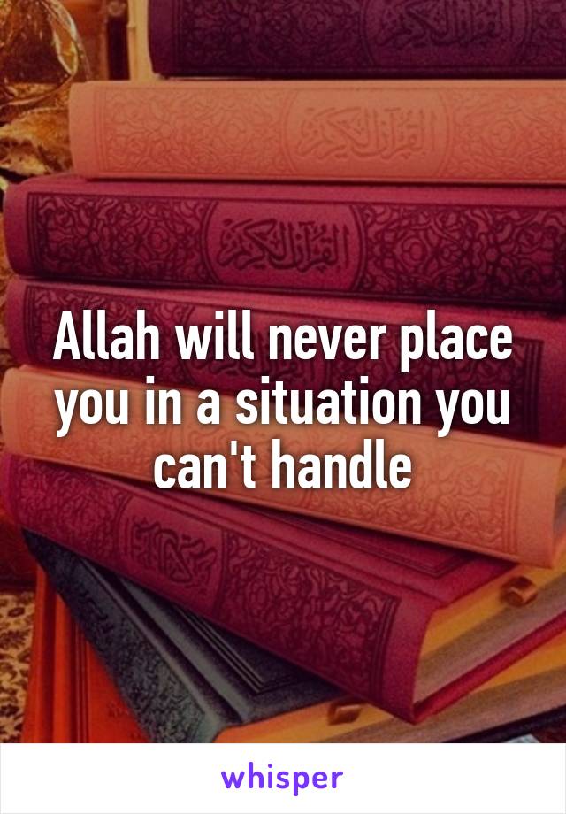 Allah will never place you in a situation you can't handle