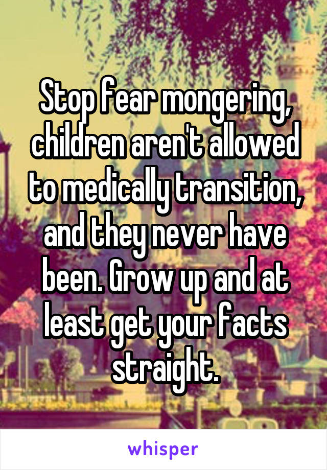 Stop fear mongering, children aren't allowed to medically transition, and they never have been. Grow up and at least get your facts straight.