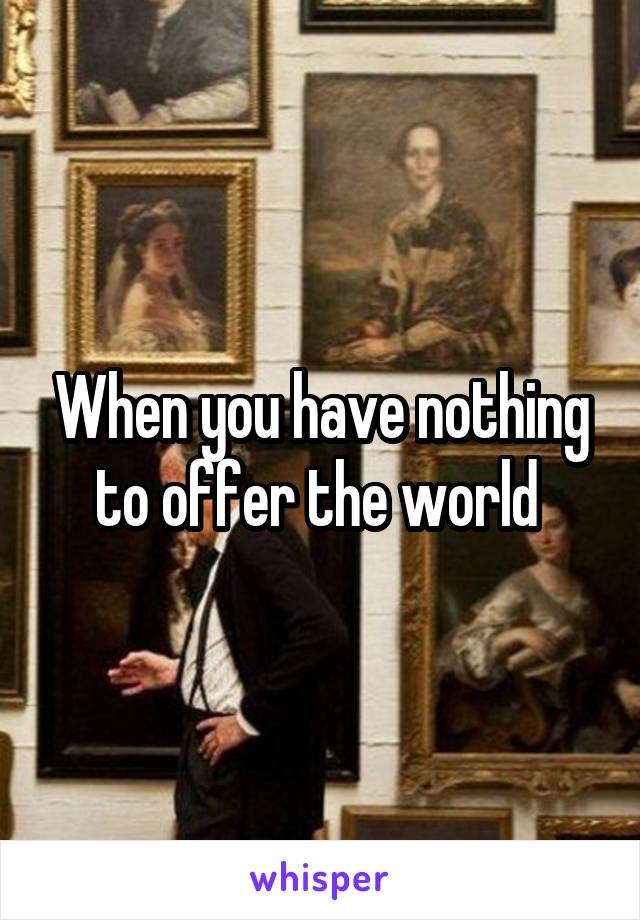 When you have nothing to offer the world 