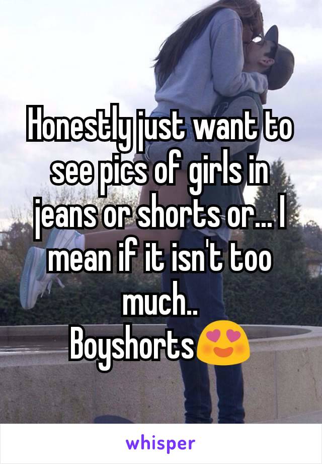 Honestly just want to see pics of girls in jeans or shorts or... I mean if it isn't too much..
Boyshorts😍