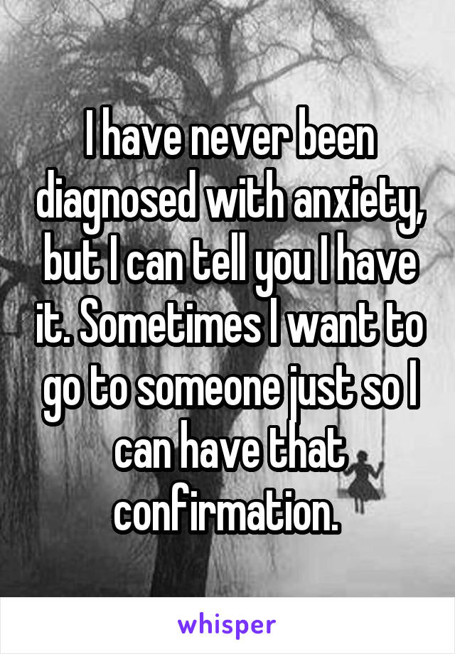 I have never been diagnosed with anxiety, but I can tell you I have it. Sometimes I want to go to someone just so I can have that confirmation. 