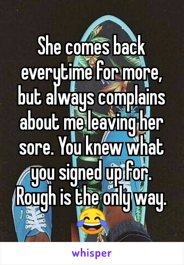 She comes back everytime for more, but always complains about me leaving her sore. You knew what you signed up for. Rough is the only way. 😂