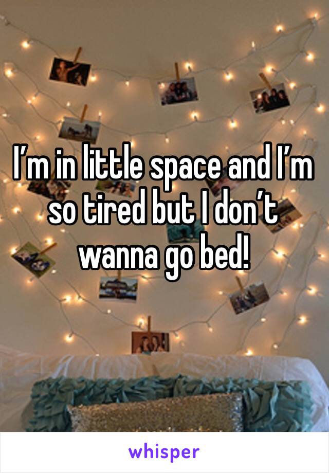I’m in little space and I’m so tired but I don’t wanna go bed!